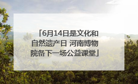 6月14日是文化和自然遗产日 河南博物院备下一场公益课堂
