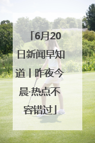 6月20日新闻早知道丨昨夜今晨·热点不容错过