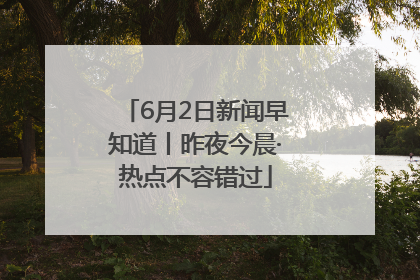 6月2日新闻早知道丨昨夜今晨·热点不容错过
