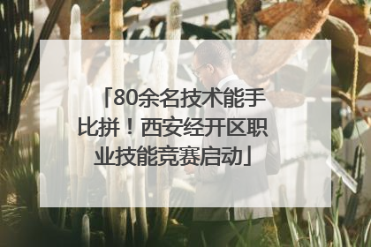 80余名技术能手比拼！西安经开区职业技能竞赛启动