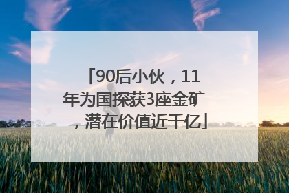 90后小伙，11年为国探获3座金矿，潜在价值近千亿