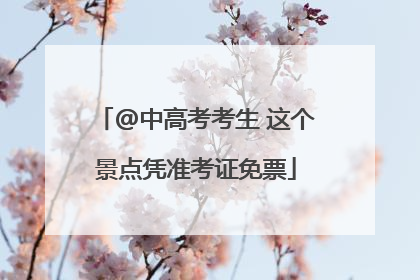 @中高考考生 这个景点凭准考证免票