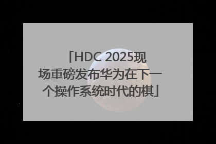 HDC 2025现场重磅发布华为在下一个操作系统时代的棋