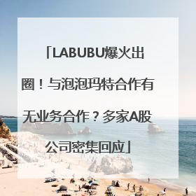 LABUBU爆火出圈！与泡泡玛特合作有无业务合作？多家A股公司密集回应