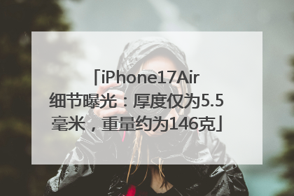 iPhone17Air细节曝光：厚度仅为5.5毫米，重量约为146克